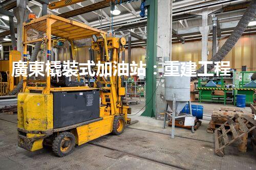 廣東橇裝式加油站：重建工程中的挑戰(zhàn)與創(chuàng)新！